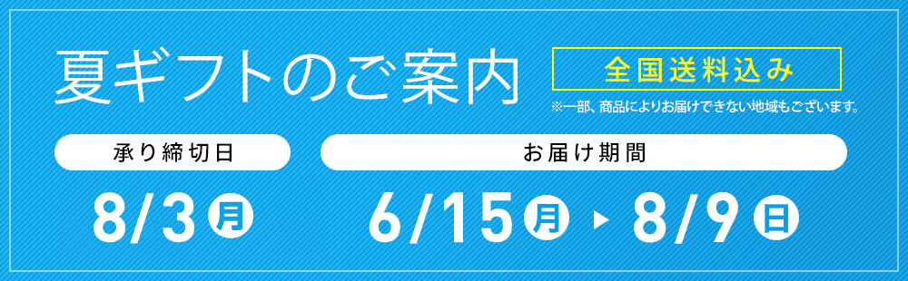 夏ギフトのご案内 全国送料込み ※一部、商品によりお届けできない地域もございます。 承り締切日 7/31(金) お届け期間 6/15(月)→8/9(日)