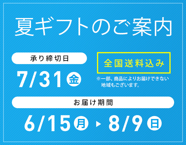 夏ギフトのご案内 全国送料込み ※一部、商品によりお届けできない地域もございます。 承り締切日 7/31(金) お届け期間 6/15(月)→8/9(日)