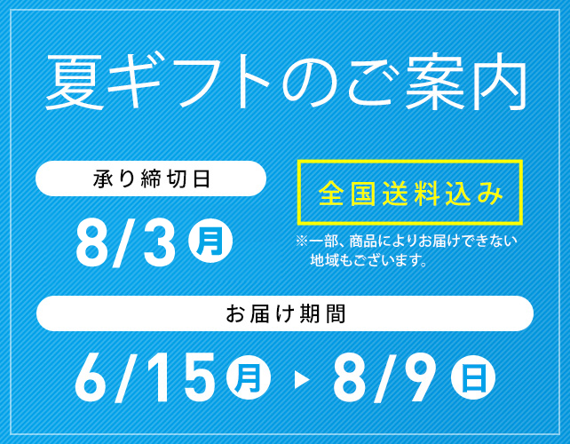 夏ギフトのご案内 全国送料込み ※一部、商品によりお届けできない地域もございます。 承り締切日 7/31(金) お届け期間 6/15(月)→8/9(日)